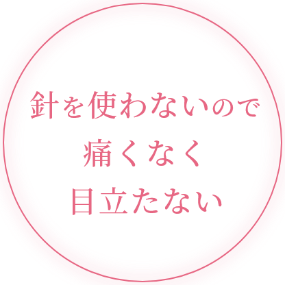 針を使わないので痛くなく目立たない